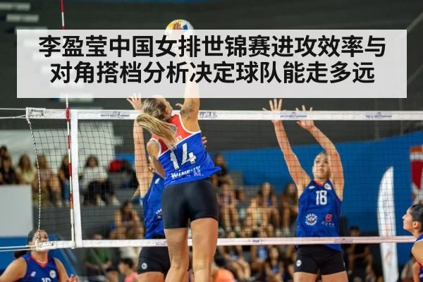 李盈莹中国女排世锦赛进攻效率与对角搭档分析决定球队能走多远