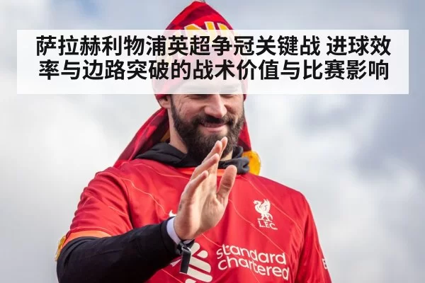 萨拉赫利物浦英超争冠关键战 进球效率与边路突破的战术价值与比赛影响